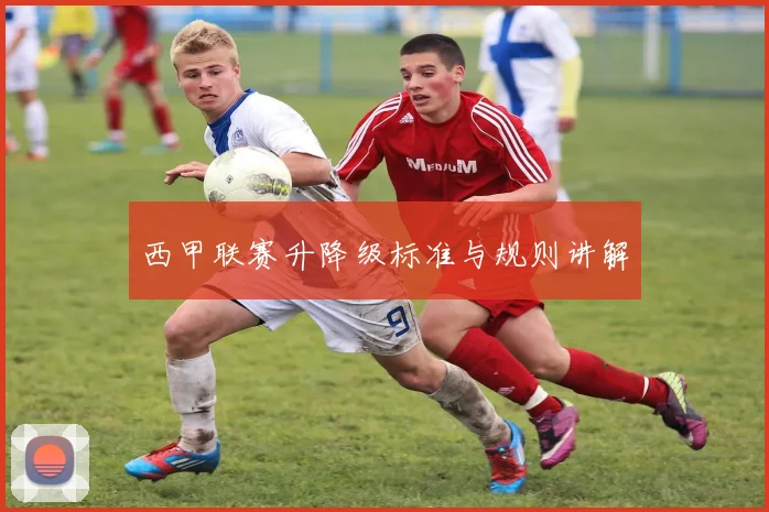 西甲联赛升降级标准与规则讲解