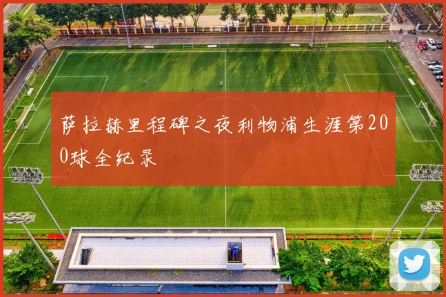 萨拉赫里程碑之夜利物浦生涯第200球全纪录